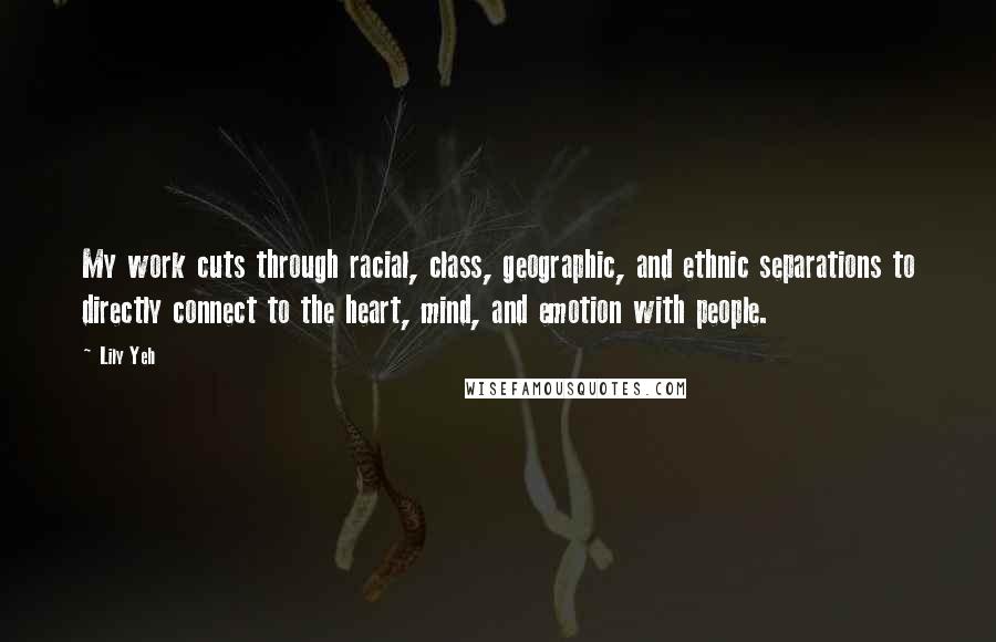 Lily Yeh Quotes: My work cuts through racial, class, geographic, and ethnic separations to directly connect to the heart, mind, and emotion with people.