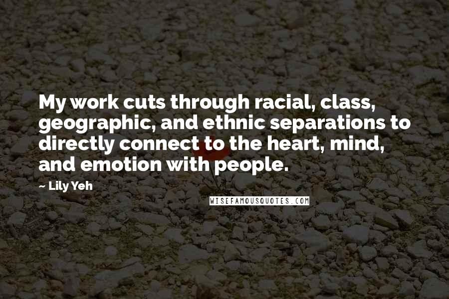 Lily Yeh Quotes: My work cuts through racial, class, geographic, and ethnic separations to directly connect to the heart, mind, and emotion with people.