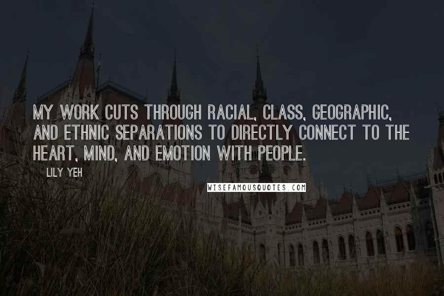 Lily Yeh Quotes: My work cuts through racial, class, geographic, and ethnic separations to directly connect to the heart, mind, and emotion with people.