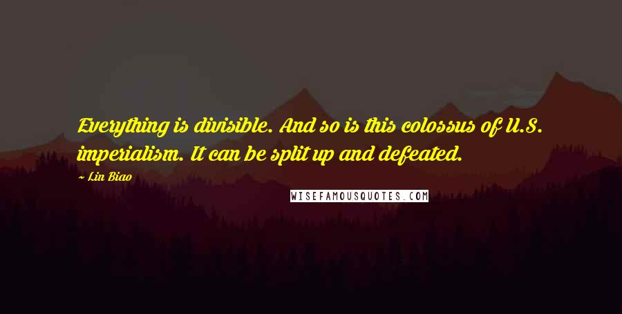 Lin Biao Quotes: Everything is divisible. And so is this colossus of U.S. imperialism. It can be split up and defeated.