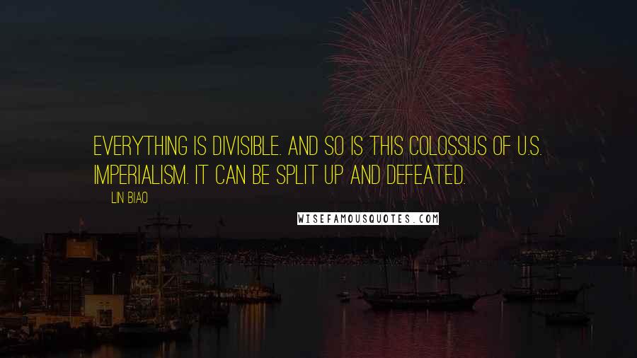 Lin Biao Quotes: Everything is divisible. And so is this colossus of U.S. imperialism. It can be split up and defeated.