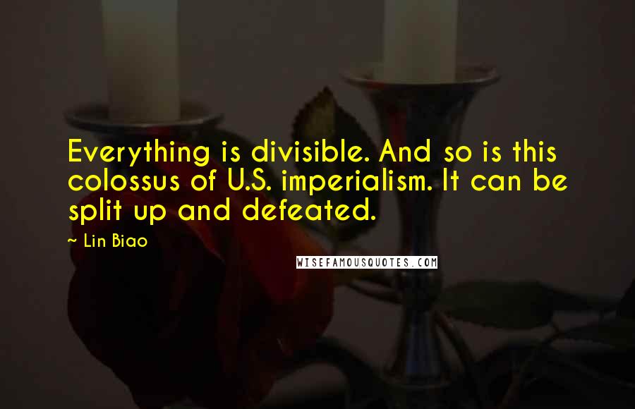 Lin Biao Quotes: Everything is divisible. And so is this colossus of U.S. imperialism. It can be split up and defeated.