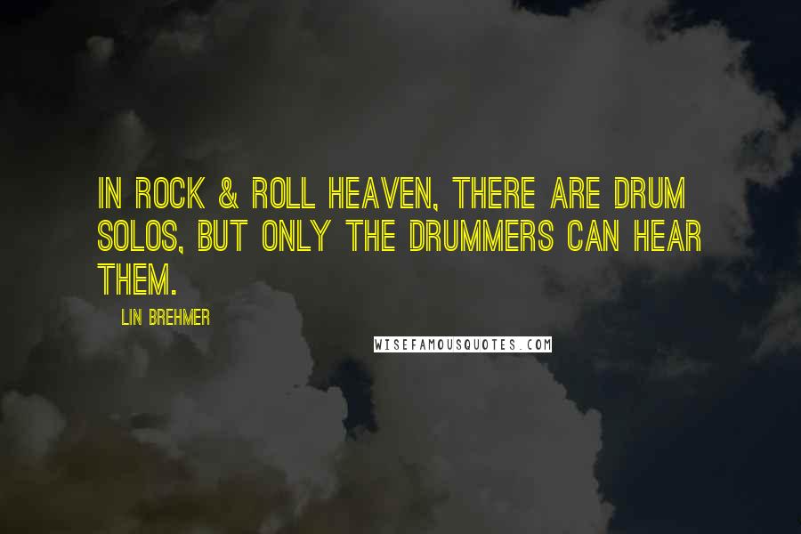 Lin Brehmer Quotes: In rock & roll heaven, there ARE drum solos, but only the drummers can hear them.