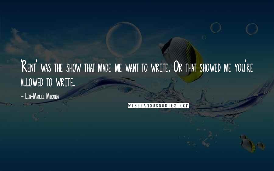 Lin-Manuel Miranda Quotes: 'Rent' was the show that made me want to write. Or that showed me you're allowed to write.