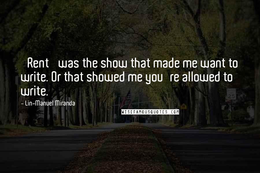 Lin-Manuel Miranda Quotes: 'Rent' was the show that made me want to write. Or that showed me you're allowed to write.