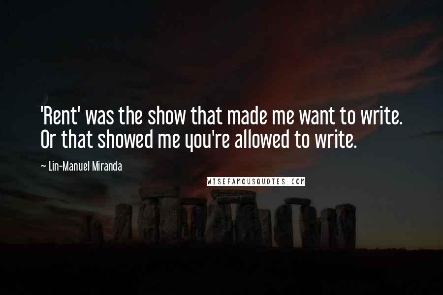 Lin-Manuel Miranda Quotes: 'Rent' was the show that made me want to write. Or that showed me you're allowed to write.