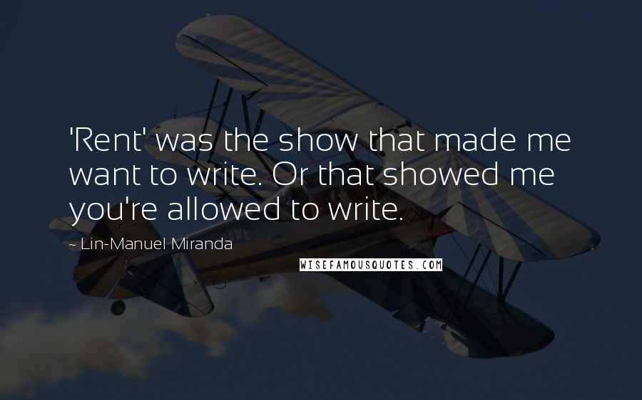 Lin-Manuel Miranda Quotes: 'Rent' was the show that made me want to write. Or that showed me you're allowed to write.