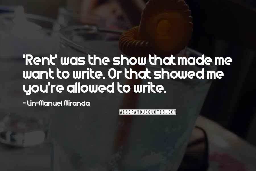 Lin-Manuel Miranda Quotes: 'Rent' was the show that made me want to write. Or that showed me you're allowed to write.