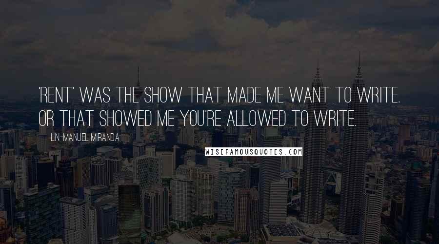 Lin-Manuel Miranda Quotes: 'Rent' was the show that made me want to write. Or that showed me you're allowed to write.