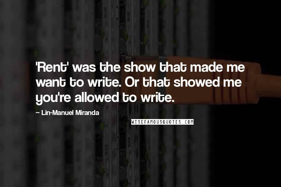 Lin-Manuel Miranda Quotes: 'Rent' was the show that made me want to write. Or that showed me you're allowed to write.