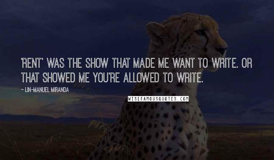 Lin-Manuel Miranda Quotes: 'Rent' was the show that made me want to write. Or that showed me you're allowed to write.