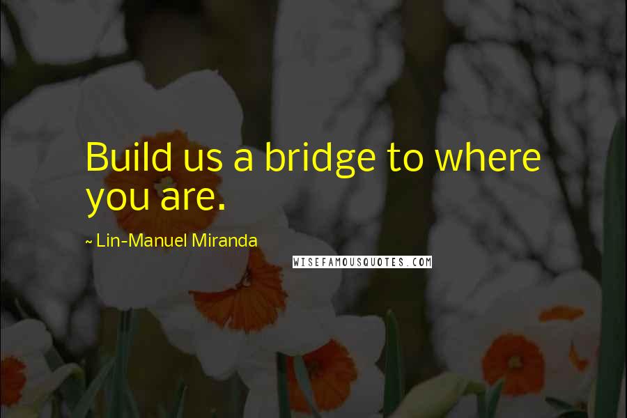 Lin-Manuel Miranda Quotes: Build us a bridge to where you are.