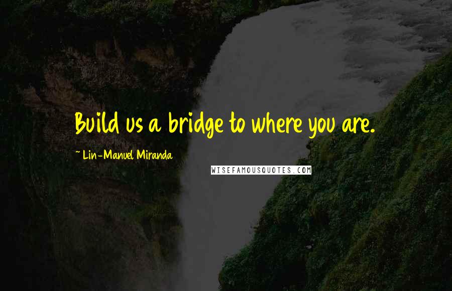 Lin-Manuel Miranda Quotes: Build us a bridge to where you are.