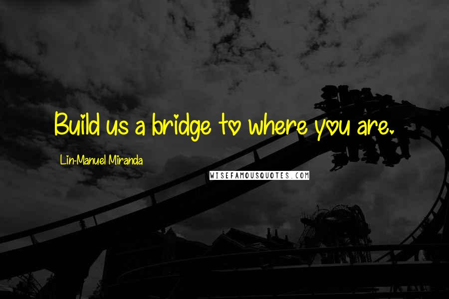 Lin-Manuel Miranda Quotes: Build us a bridge to where you are.