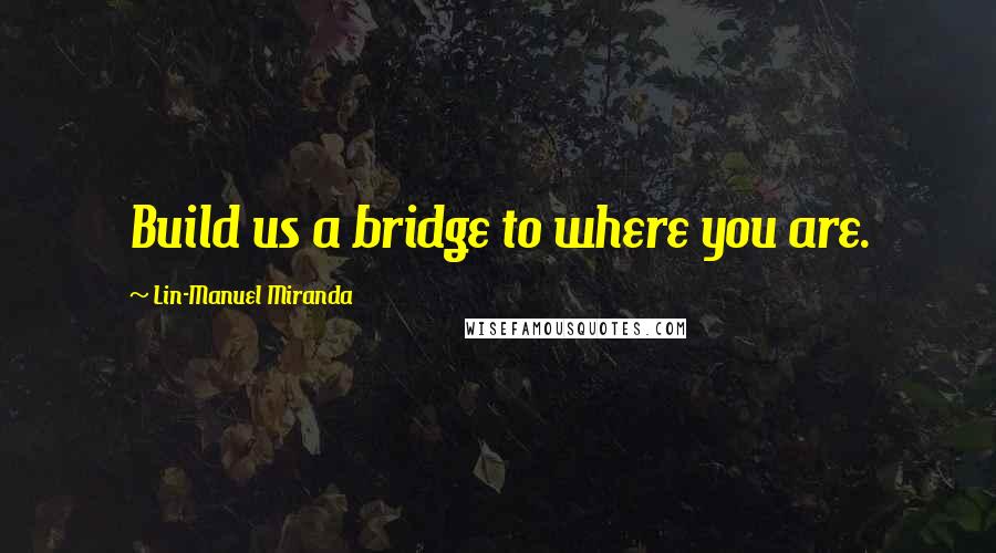 Lin-Manuel Miranda Quotes: Build us a bridge to where you are.
