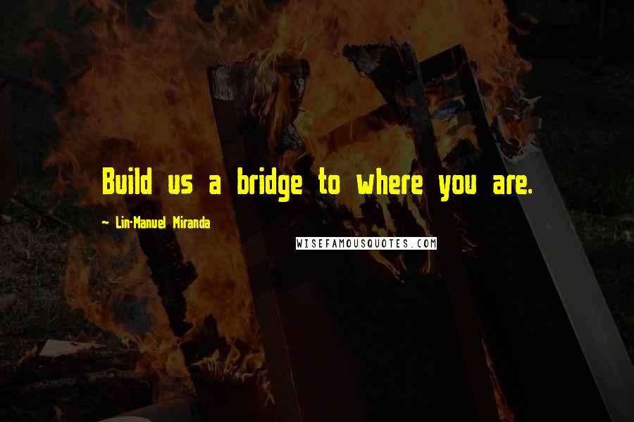 Lin-Manuel Miranda Quotes: Build us a bridge to where you are.