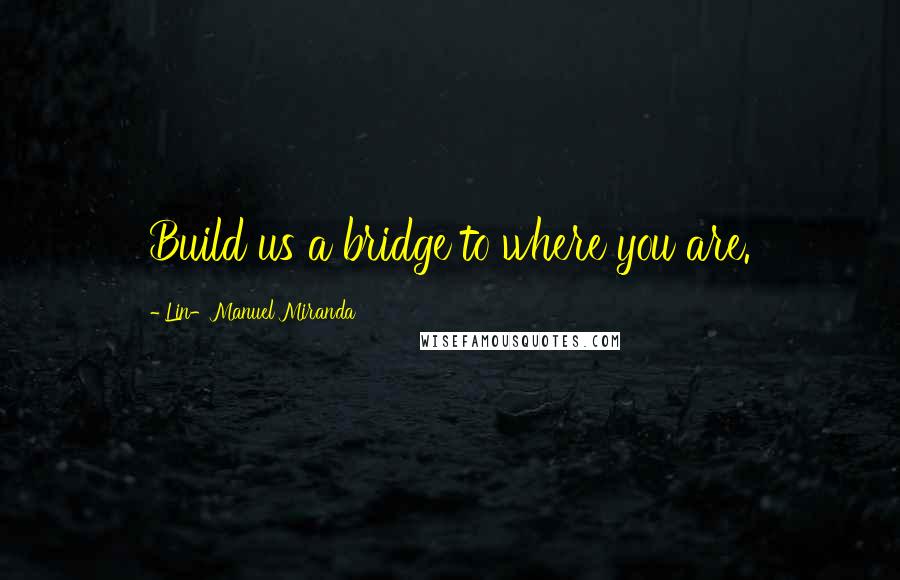 Lin-Manuel Miranda Quotes: Build us a bridge to where you are.