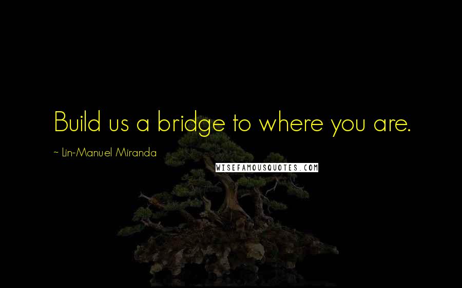 Lin-Manuel Miranda Quotes: Build us a bridge to where you are.