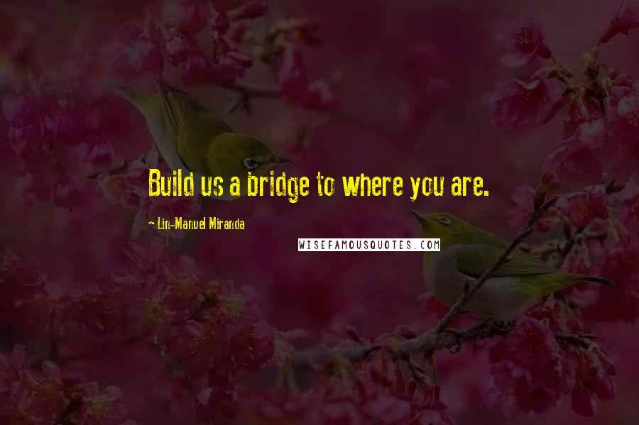 Lin-Manuel Miranda Quotes: Build us a bridge to where you are.