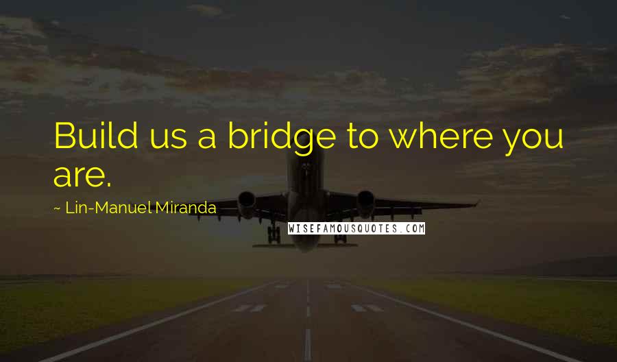 Lin-Manuel Miranda Quotes: Build us a bridge to where you are.