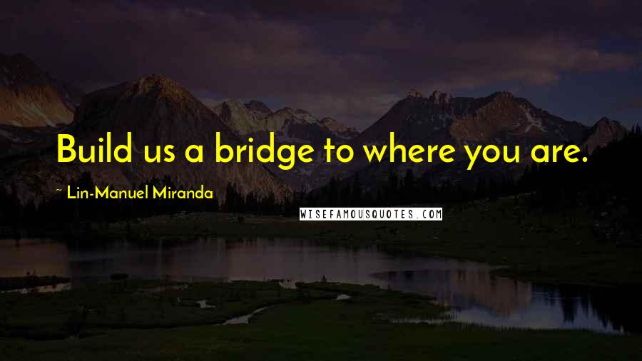 Lin-Manuel Miranda Quotes: Build us a bridge to where you are.