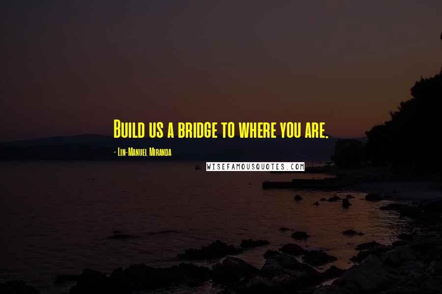 Lin-Manuel Miranda Quotes: Build us a bridge to where you are.