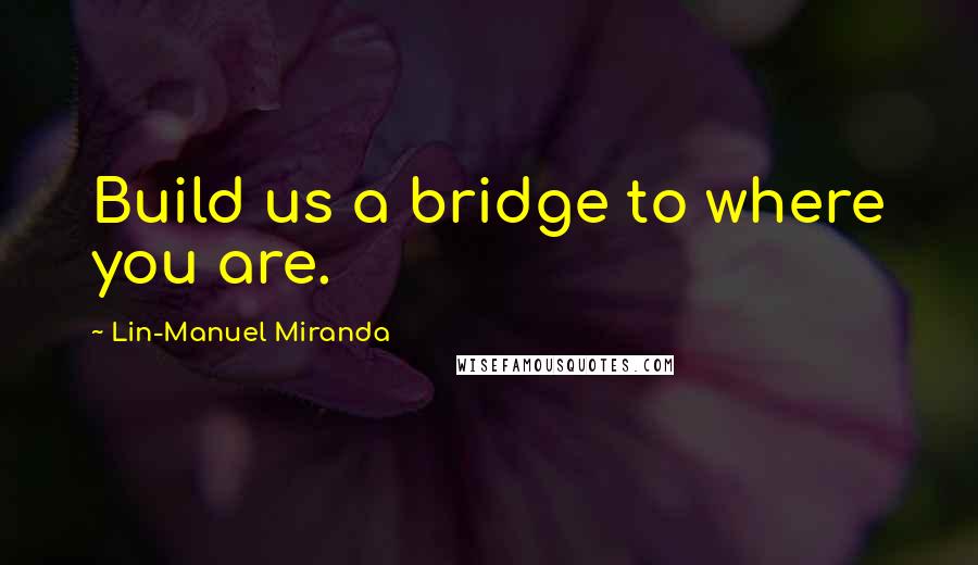 Lin-Manuel Miranda Quotes: Build us a bridge to where you are.