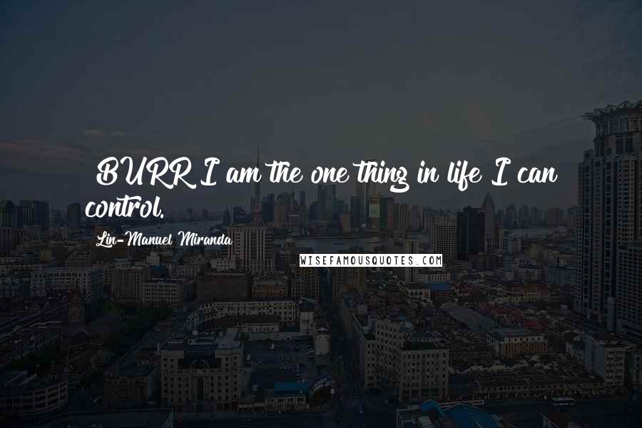 Lin-Manuel Miranda Quotes: [BURR]I am the one thing in life I can control.