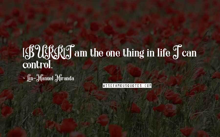Lin-Manuel Miranda Quotes: [BURR]I am the one thing in life I can control.