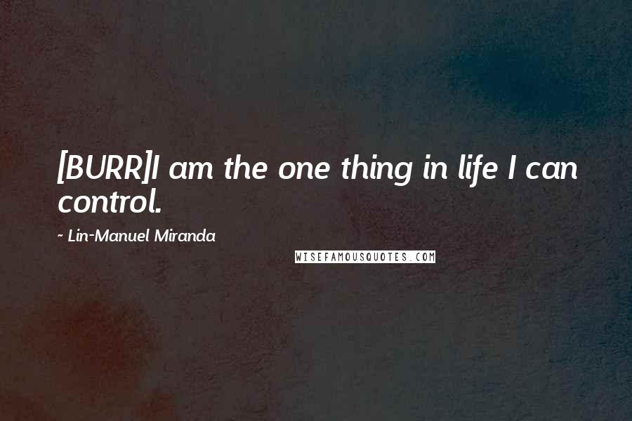 Lin-Manuel Miranda Quotes: [BURR]I am the one thing in life I can control.