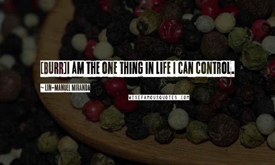 Lin-Manuel Miranda Quotes: [BURR]I am the one thing in life I can control.