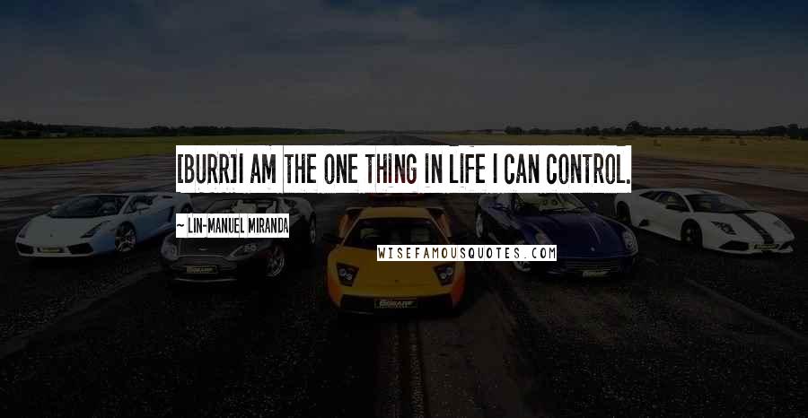 Lin-Manuel Miranda Quotes: [BURR]I am the one thing in life I can control.