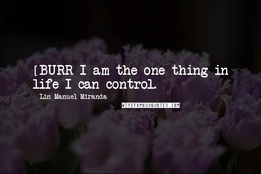 Lin-Manuel Miranda Quotes: [BURR]I am the one thing in life I can control.