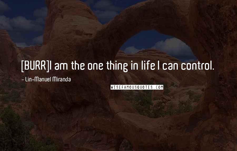 Lin-Manuel Miranda Quotes: [BURR]I am the one thing in life I can control.