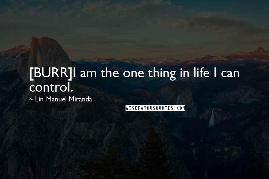 Lin-Manuel Miranda Quotes: [BURR]I am the one thing in life I can control.