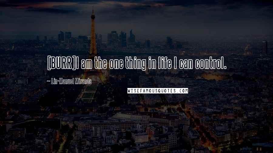 Lin-Manuel Miranda Quotes: [BURR]I am the one thing in life I can control.