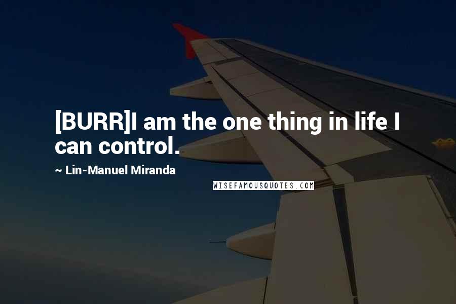 Lin-Manuel Miranda Quotes: [BURR]I am the one thing in life I can control.