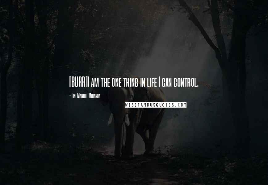 Lin-Manuel Miranda Quotes: [BURR]I am the one thing in life I can control.