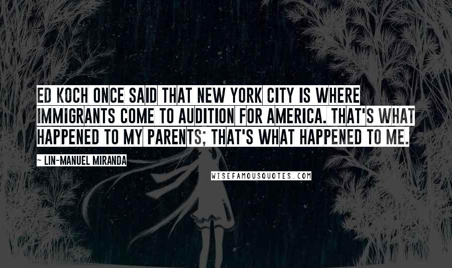 Lin-Manuel Miranda Quotes: Ed Koch once said that New York City is where immigrants come to audition for America. That's what happened to my parents; that's what happened to me.