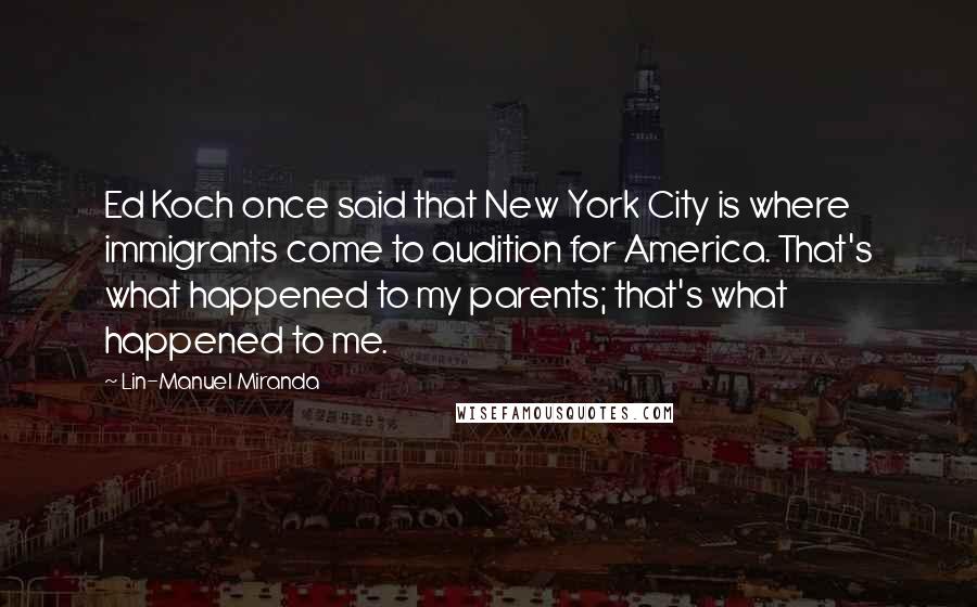 Lin-Manuel Miranda Quotes: Ed Koch once said that New York City is where immigrants come to audition for America. That's what happened to my parents; that's what happened to me.