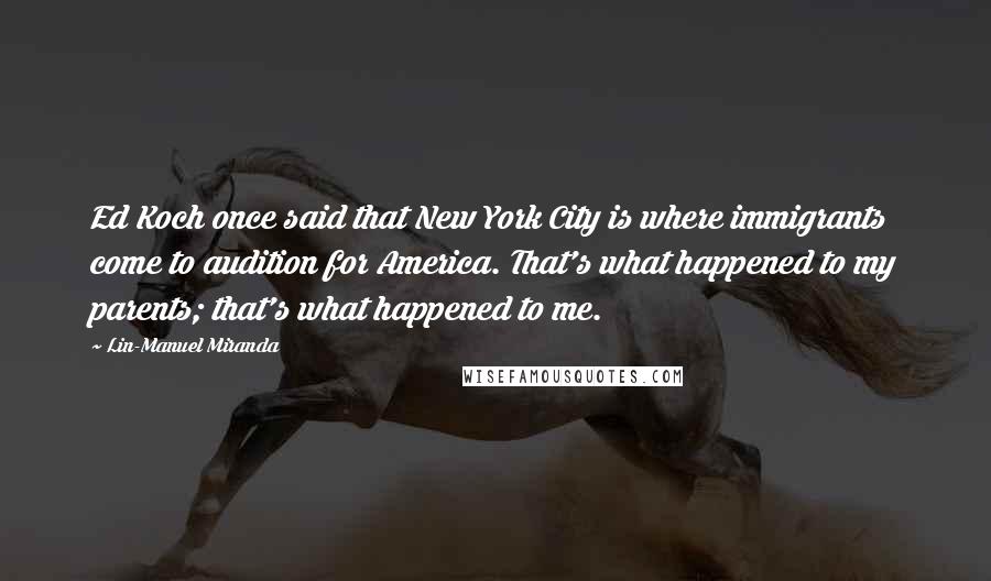 Lin-Manuel Miranda Quotes: Ed Koch once said that New York City is where immigrants come to audition for America. That's what happened to my parents; that's what happened to me.