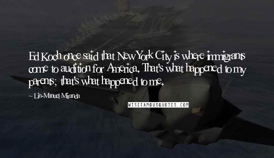 Lin-Manuel Miranda Quotes: Ed Koch once said that New York City is where immigrants come to audition for America. That's what happened to my parents; that's what happened to me.