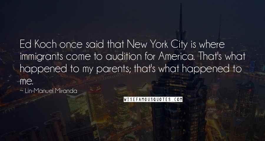 Lin-Manuel Miranda Quotes: Ed Koch once said that New York City is where immigrants come to audition for America. That's what happened to my parents; that's what happened to me.