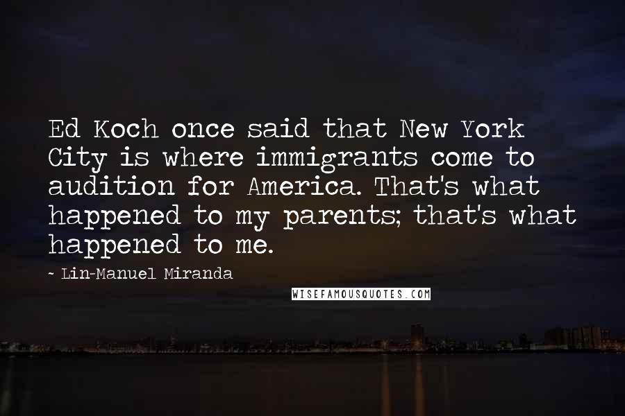 Lin-Manuel Miranda Quotes: Ed Koch once said that New York City is where immigrants come to audition for America. That's what happened to my parents; that's what happened to me.