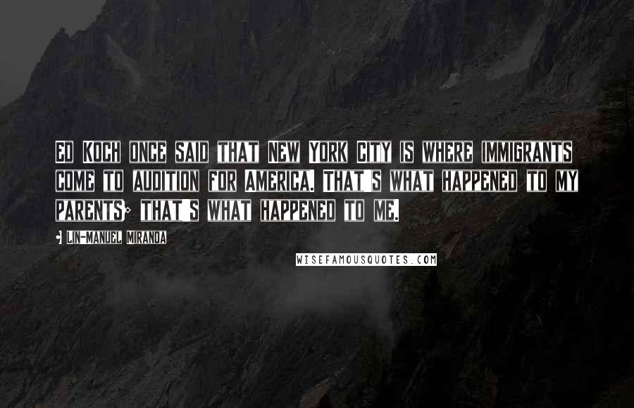 Lin-Manuel Miranda Quotes: Ed Koch once said that New York City is where immigrants come to audition for America. That's what happened to my parents; that's what happened to me.