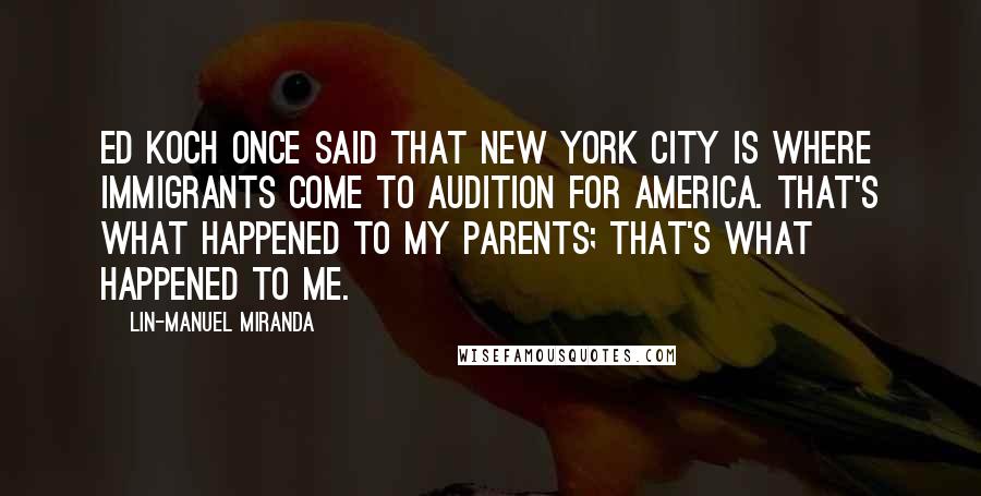 Lin-Manuel Miranda Quotes: Ed Koch once said that New York City is where immigrants come to audition for America. That's what happened to my parents; that's what happened to me.