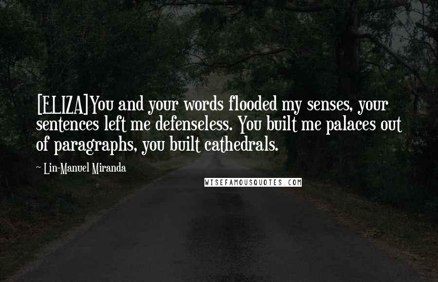 Lin-Manuel Miranda Quotes: [ELIZA]You and your words flooded my senses, your sentences left me defenseless. You built me palaces out of paragraphs, you built cathedrals.