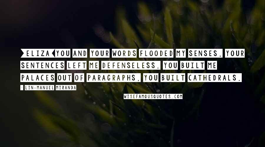 Lin-Manuel Miranda Quotes: [ELIZA]You and your words flooded my senses, your sentences left me defenseless. You built me palaces out of paragraphs, you built cathedrals.