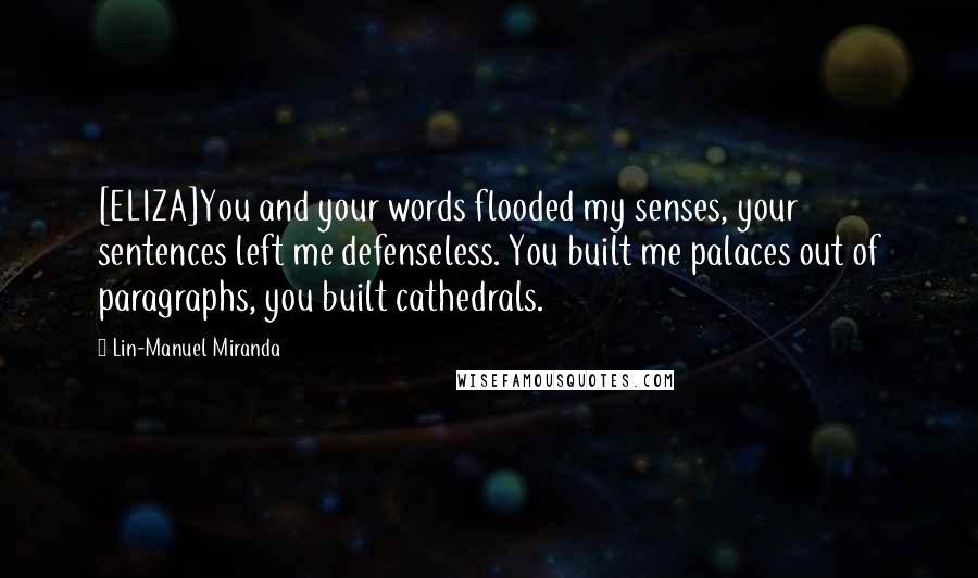 Lin-Manuel Miranda Quotes: [ELIZA]You and your words flooded my senses, your sentences left me defenseless. You built me palaces out of paragraphs, you built cathedrals.