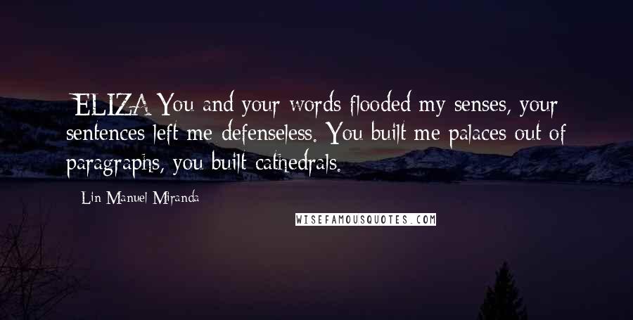 Lin-Manuel Miranda Quotes: [ELIZA]You and your words flooded my senses, your sentences left me defenseless. You built me palaces out of paragraphs, you built cathedrals.